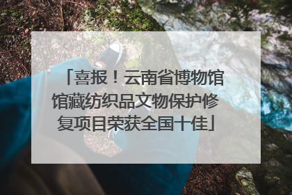 喜报！云南省博物馆馆藏纺织品文物保护修复项目荣获全国十佳