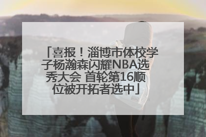 喜报！淄博市体校学子杨瀚森闪耀NBA选秀大会 首轮第16顺位被开拓者选中