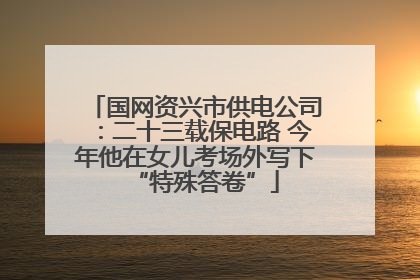国网资兴市供电公司：二十三载保电路 今年他在女儿考场外写下“特殊答卷”