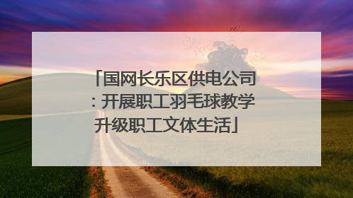 国网长乐区供电公司：开展职工羽毛球教学升级职工文体生活