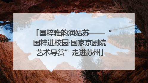 国粹雅韵润姑苏——“国粹进校园·国家京剧院艺术导赏”走进苏州