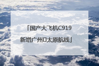 国产大飞机C919新增广州⇌太原航线