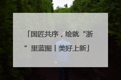 国匠共序，绘就“浙”里蓝图丨美好上新