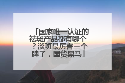 国家唯一认证的祛斑产品都有哪个？淡斑最厉害三个牌子，国货黑马