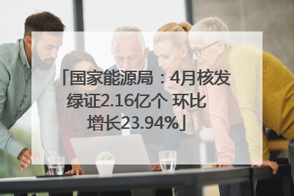国家能源局：4月核发绿证2.16亿个 环比增长23.94%