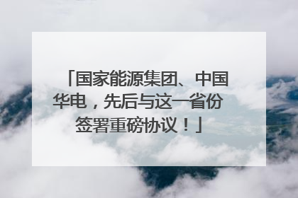 国家能源集团、中国华电，先后与这一省份签署重磅协议！