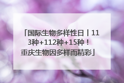 国际生物多样性日丨113种+112种+15种！重庆生物因多样而精彩
