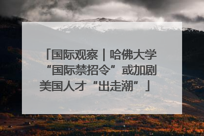 国际观察｜哈佛大学“国际禁招令”或加剧美国人才“出走潮”