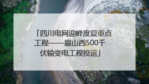 四川电网迎峰度夏重点工程——眉山西500千伏输变电工程投运