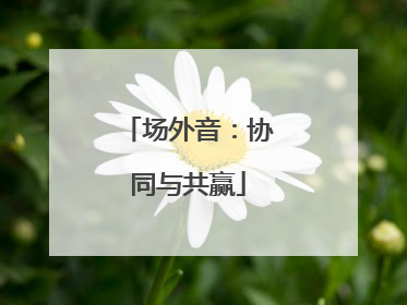 场外音：协同与共赢