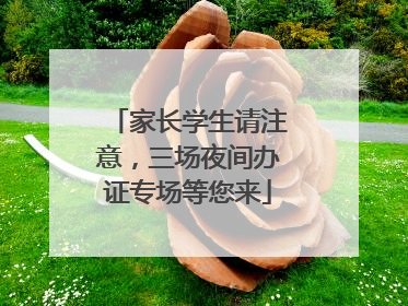 家长学生请注意，三场夜间办证专场等您来
