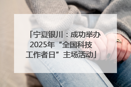 宁夏银川：成功举办2025年“全国科技工作者日”主场活动