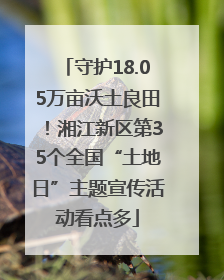 守护18.05万亩沃土良田！湘江新区第35个全国“土地日”主题宣传活动看点多