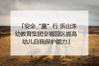 安全“童”行 乐山洙幼教育集团全福园区提高幼儿自我保护能力