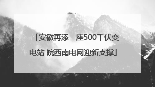 安徽再添一座500千伏变电站 皖西南电网迎新支撑