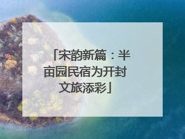 宋韵新篇：半亩园民宿为开封文旅添彩