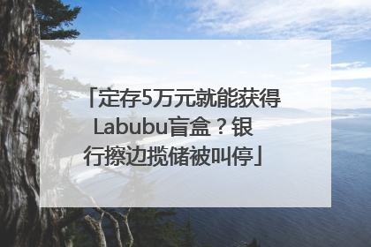 定存5万元就能获得Labubu盲盒？银行擦边揽储被叫停
