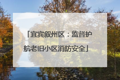 宜宾叙州区：监督护航老旧小区消防安全