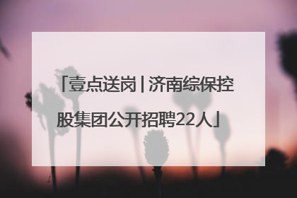 壹点送岗│济南综保控股集团公开招聘22人