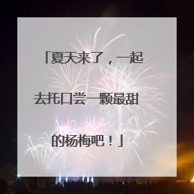 夏天来了，一起去托口尝一颗最甜的杨梅吧！