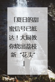 夏日的甜蜜信号已抵达！大厨教你烧出荔枝新“花头”