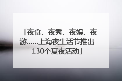 夜食、夜秀、夜娱、夜游……上海夜生活节推出130个夏夜活动