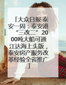 大众日报·泰安一周：泰安港“三改二”2000吨大船可通江达海上头版，泰安房产服务改革经验全省推广