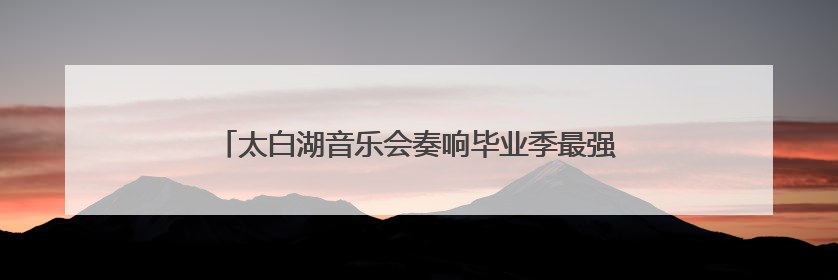 太白湖音乐会奏响毕业季最强音 青春赞歌点燃夏夜激情