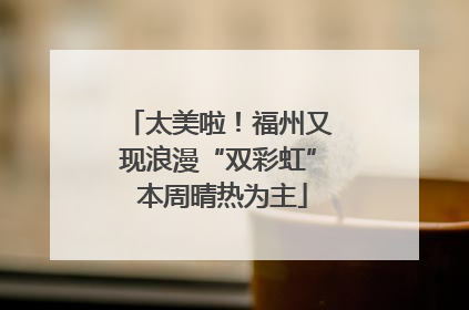 太美啦！福州又现浪漫“双彩虹” 本周晴热为主
