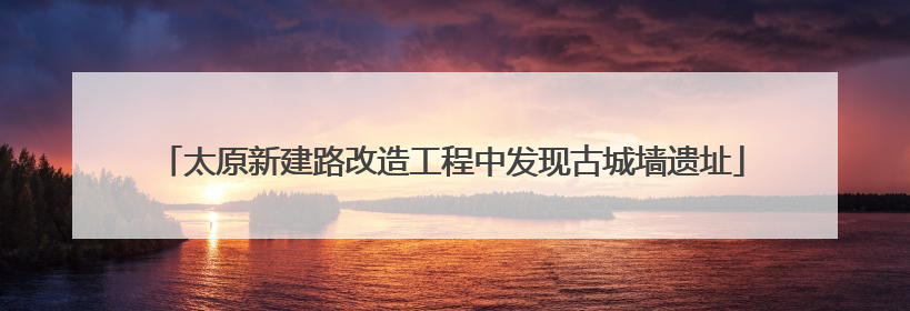 太原新建路改造工程中发现古城墙遗址