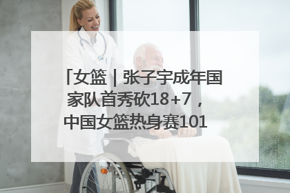 女篮｜张子宇成年国家队首秀砍18+7，中国女篮热身赛101比55大胜波黑