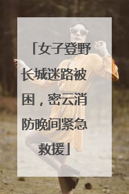 女子登野长城迷路被困，密云消防晚间紧急救援