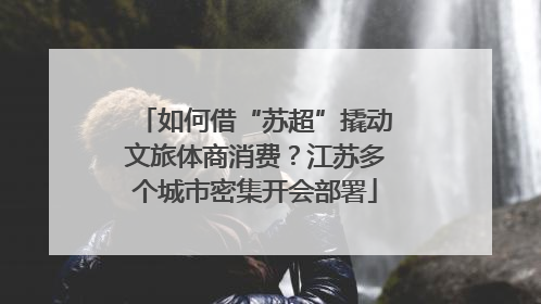 如何借“苏超”撬动文旅体商消费？江苏多个城市密集开会部署