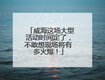 威海这场大型活动时间定了，不敢想现场将有多火爆！