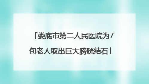 娄底市第二人民医院为7旬老人取出巨大膀胱结石