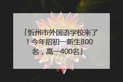 忻州市外国语学校来了！今年招初一新生800名，高一400名