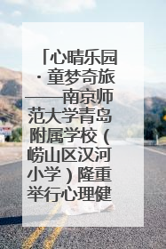 心晴乐园・童梦奇旅——南京师范大学青岛附属学校（崂山区汉河小学）隆重举行心理健康月暨快乐六一游园会