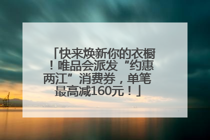 快来焕新你的衣橱！唯品会派发“约惠两江”消费券，单笔最高减160元！