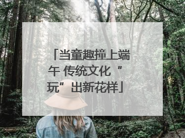 当童趣撞上端午 传统文化“玩”出新花样