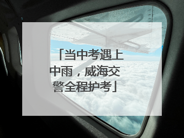 当中考遇上中雨，威海交警全程护考