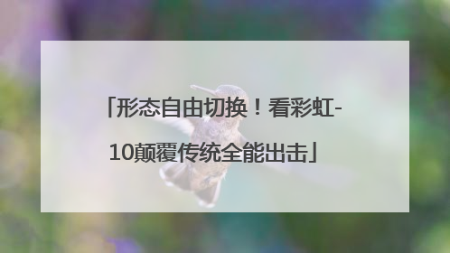 形态自由切换！看彩虹-10颠覆传统全能出击