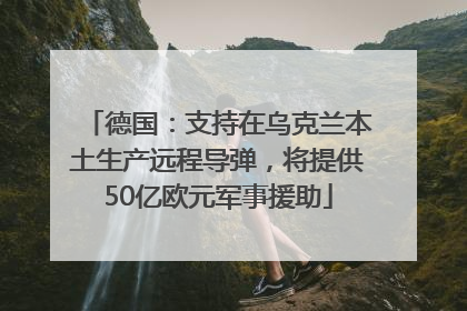德国：支持在乌克兰本土生产远程导弹，将提供50亿欧元军事援助