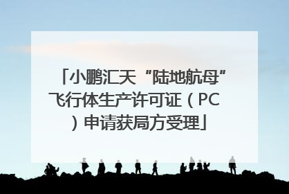 小鹏汇天“陆地航母”飞行体生产许可证（PC）申请获局方受理