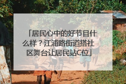 居民心中的好节目什么样？江浦路街道搭社区舞台让居民站C位