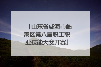 山东省威海市临港区第八届职工职业技能大赛开赛