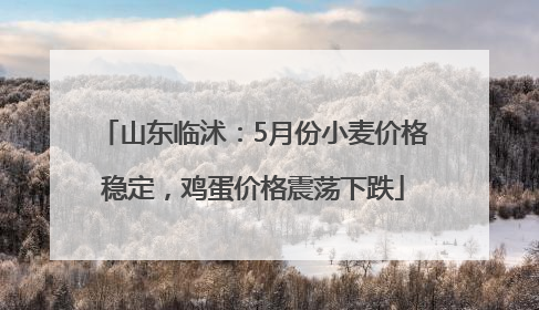 山东临沭：5月份小麦价格稳定，鸡蛋价格震荡下跌