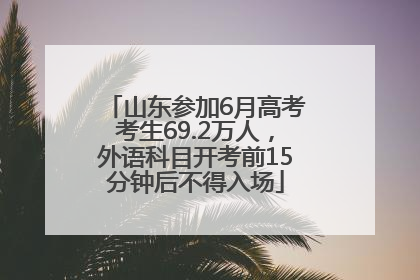 山东参加6月高考考生69.2万人，外语科目开考前15分钟后不得入场