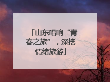 山东唱响“青春之旅”，深挖情绪旅游