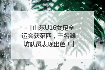 山东U16女足全运会获第四，三名潍坊队员表现出色！