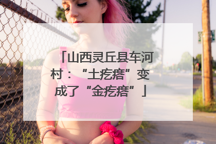 山西灵丘县车河村：“土疙瘩”变成了“金疙瘩”